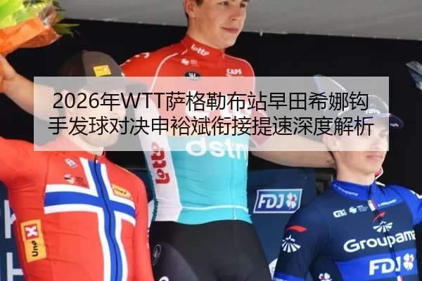 2026年WTT萨格勒布站早田希娜钩手发球对决申裕斌衔接提速深度解析