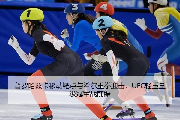 普罗哈兹卡移动靶点与希尔重拳迎击：UFC轻重量级冠军战前瞻